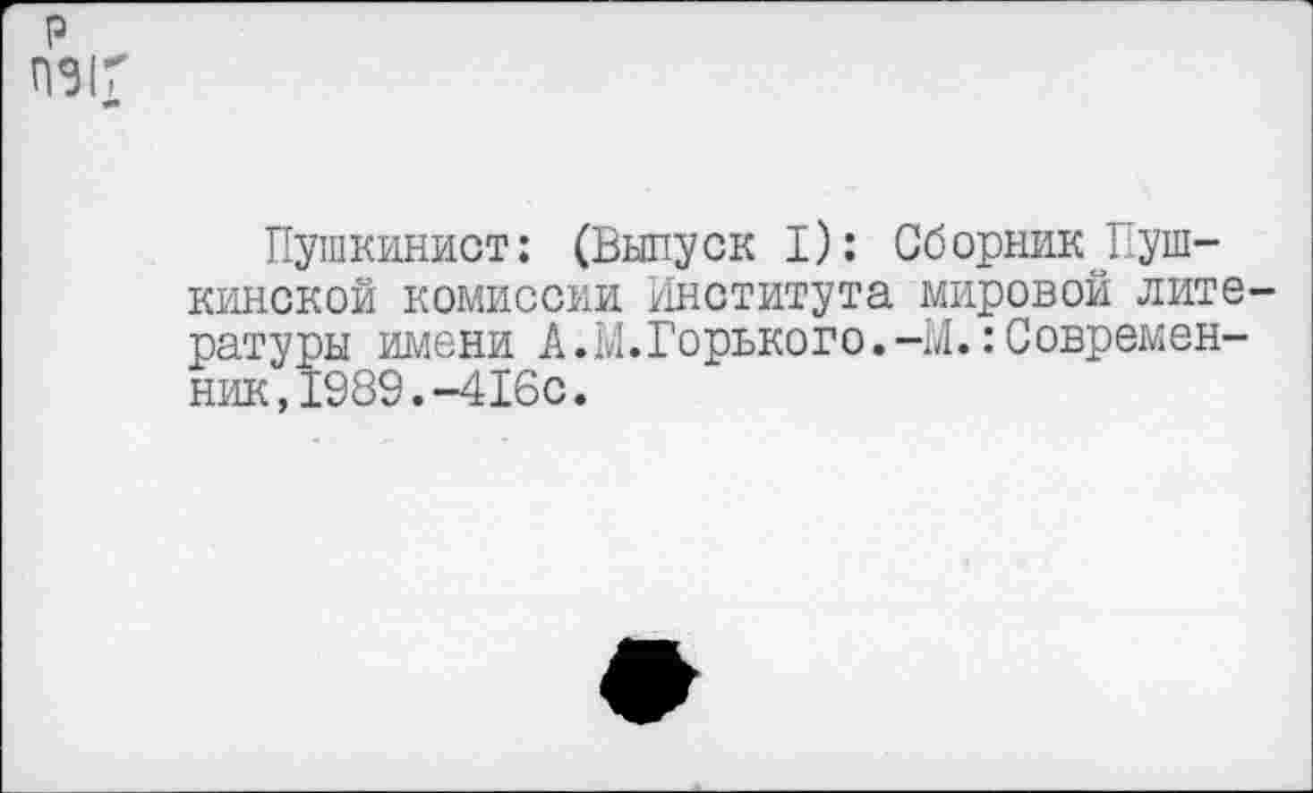 ﻿Пушкинист: (Выпуск I): Сборник Пушкинской комиссии Института мировой лите ратуры имени А.М.Горького.-М..’Современник, 1989.-416с.